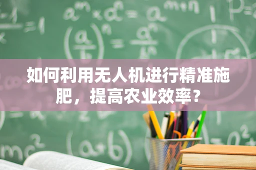如何利用无人机进行精准施肥，提高农业效率？