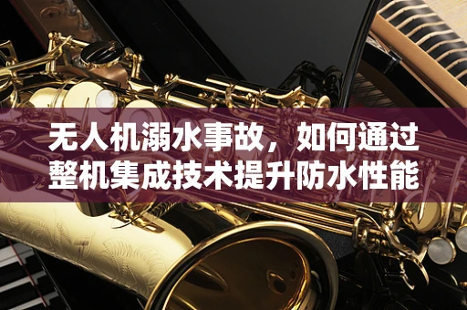 无人机溺水事故，如何通过整机集成技术提升防水性能？