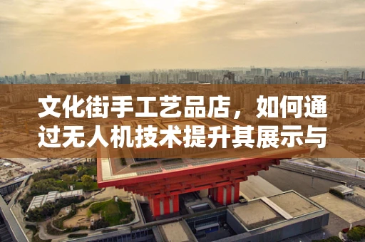 文化街手工艺品店，如何通过无人机技术提升其展示与销售？