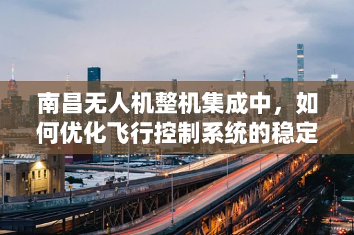 南昌无人机整机集成中，如何优化飞行控制系统的稳定性？