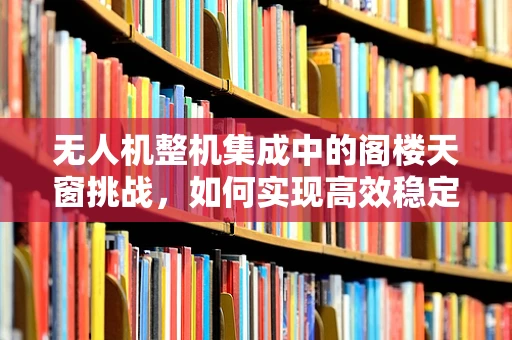 无人机整机集成中的阁楼天窗挑战，如何实现高效稳定的信号传输？