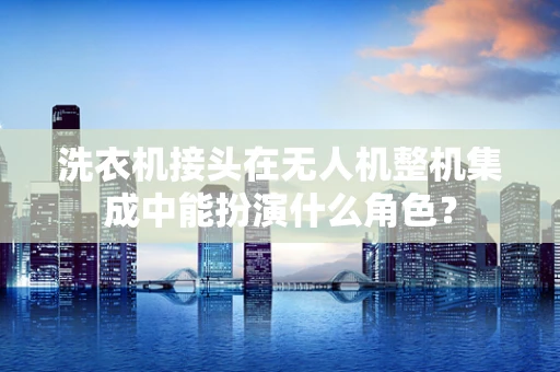 洗衣机接头在无人机整机集成中能扮演什么角色？
