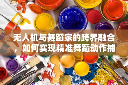 无人机与舞蹈家的跨界融合，如何实现精准舞蹈动作捕捉与复现？