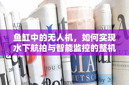 鱼缸中的无人机，如何实现水下航拍与智能监控的整机集成？