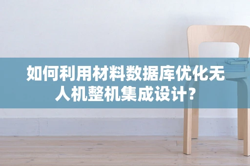 如何利用材料数据库优化无人机整机集成设计？