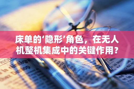 床单的‘隐形’角色，在无人机整机集成中的关键作用？