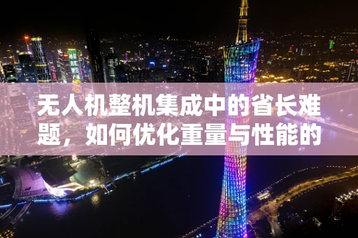 无人机整机集成中的省长难题，如何优化重量与性能的平衡？