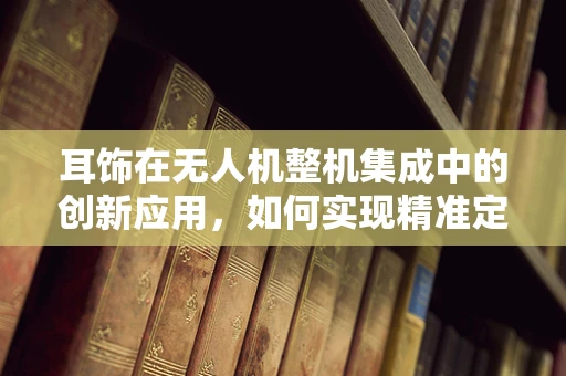 耳饰在无人机整机集成中的创新应用，如何实现精准定位与装饰美学？