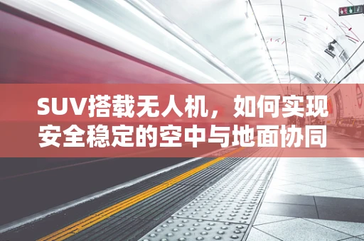 SUV搭载无人机，如何实现安全稳定的空中与地面协同？