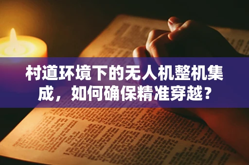 村道环境下的无人机整机集成，如何确保精准穿越？