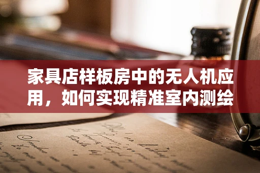 家具店样板房中的无人机应用，如何实现精准室内测绘与布局优化？