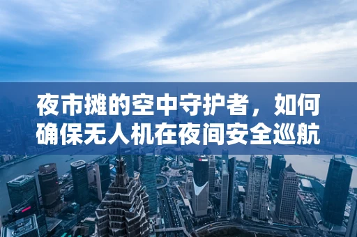 夜市摊的空中守护者，如何确保无人机在夜间安全巡航？