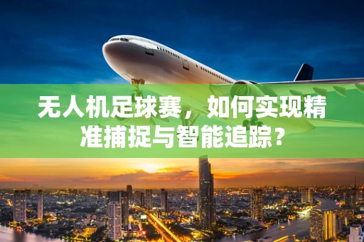 无人机足球赛，如何实现精准捕捉与智能追踪？