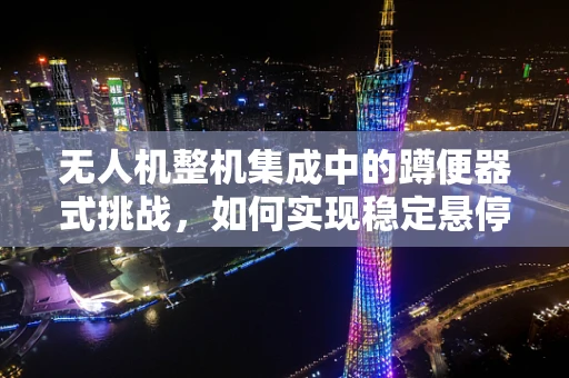 无人机整机集成中的蹲便器式挑战，如何实现稳定悬停与精准定位？