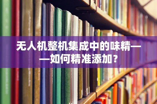 无人机整机集成中的味精——如何精准添加？