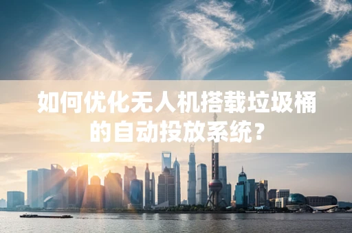 如何优化无人机搭载垃圾桶的自动投放系统？