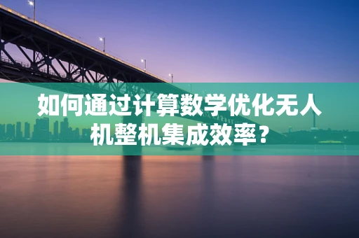 如何通过计算数学优化无人机整机集成效率？