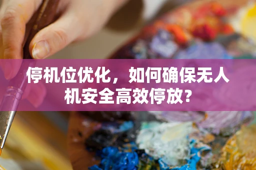 停机位优化，如何确保无人机安全高效停放？