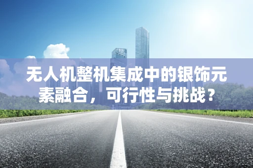 无人机整机集成中的银饰元素融合，可行性与挑战？