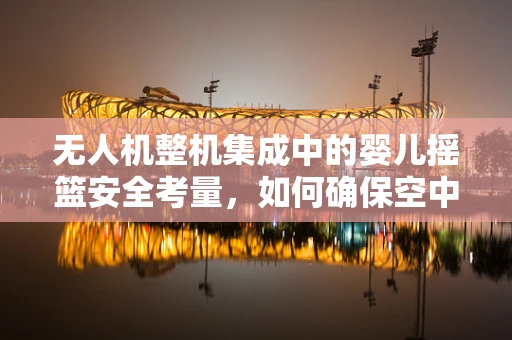 无人机整机集成中的婴儿摇篮安全考量，如何确保空中运输的安心？