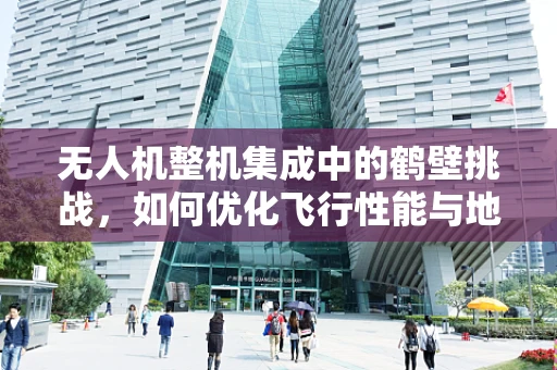 无人机整机集成中的鹤壁挑战，如何优化飞行性能与地域环境适应性？