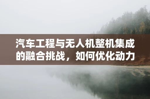 汽车工程与无人机整机集成的融合挑战，如何优化动力系统？