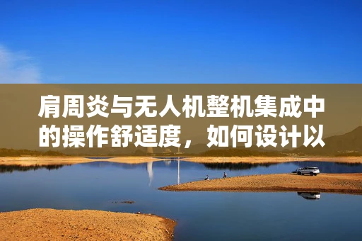 肩周炎与无人机整机集成中的操作舒适度，如何设计以减轻飞行员负担？