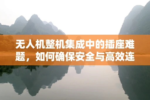 无人机整机集成中的插座难题，如何确保安全与高效连接？