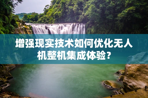 增强现实技术如何优化无人机整机集成体验？