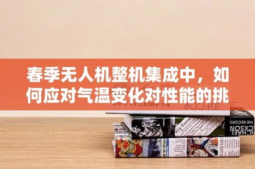 春季无人机整机集成中，如何应对气温变化对性能的挑战？