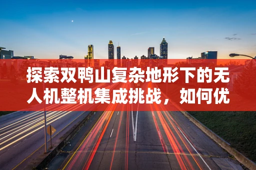 探索双鸭山复杂地形下的无人机整机集成挑战，如何优化飞行稳定性和任务效率？