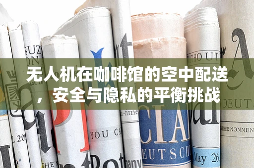 无人机在咖啡馆的空中配送，安全与隐私的平衡挑战