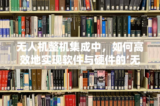 无人机整机集成中，如何高效地实现软件与硬件的‘无缝编辑’？