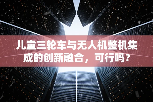 儿童三轮车与无人机整机集成的创新融合，可行吗？
