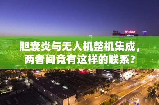 胆囊炎与无人机整机集成，两者间竟有这样的联系？