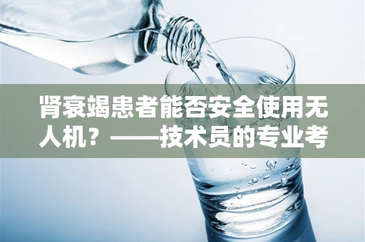 肾衰竭患者能否安全使用无人机？——技术员的专业考量