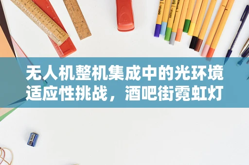 无人机整机集成中的光环境适应性挑战，酒吧街霓虹灯的挑战与解决方案