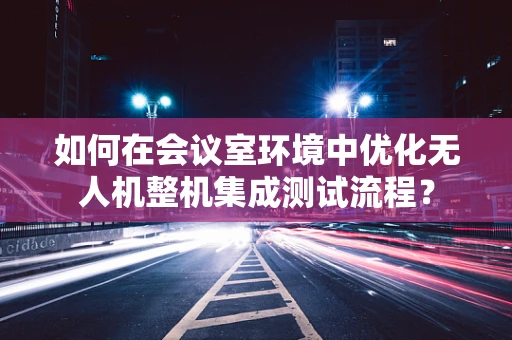 如何在会议室环境中优化无人机整机集成测试流程？