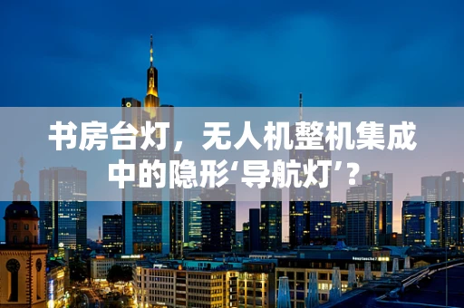 书房台灯，无人机整机集成中的隐形‘导航灯’？