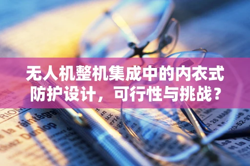 无人机整机集成中的内衣式防护设计，可行性与挑战？