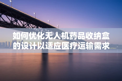 如何优化无人机药品收纳盒的设计以适应医疗运输需求？