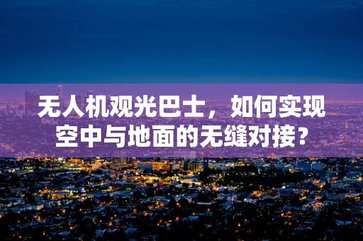 无人机观光巴士，如何实现空中与地面的无缝对接？