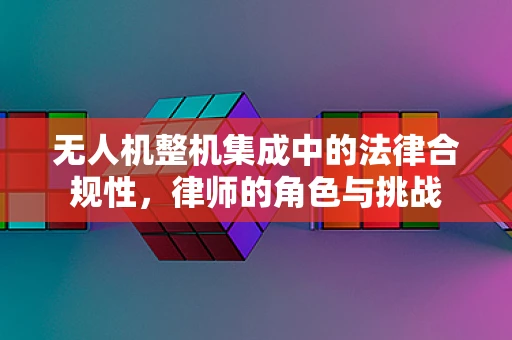 无人机整机集成中的法律合规性，律师的角色与挑战