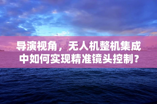 导演视角，无人机整机集成中如何实现精准镜头控制？