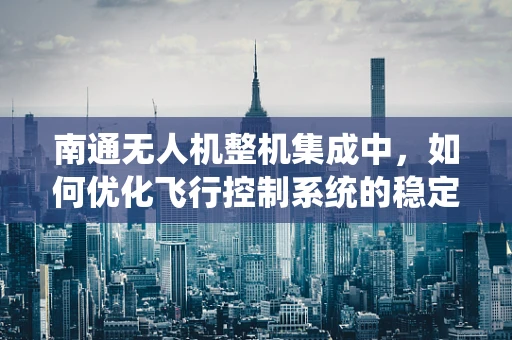 南通无人机整机集成中，如何优化飞行控制系统的稳定性？