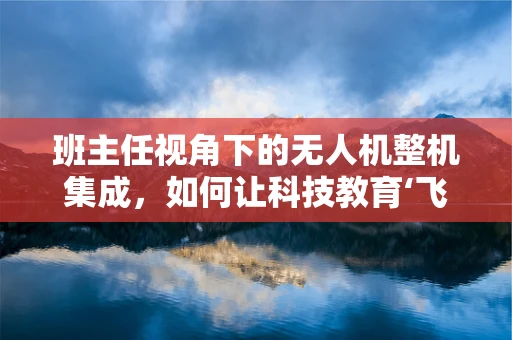 班主任视角下的无人机整机集成，如何让科技教育‘飞’入课堂？