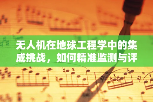 无人机在地球工程学中的集成挑战，如何精准监测与评估？