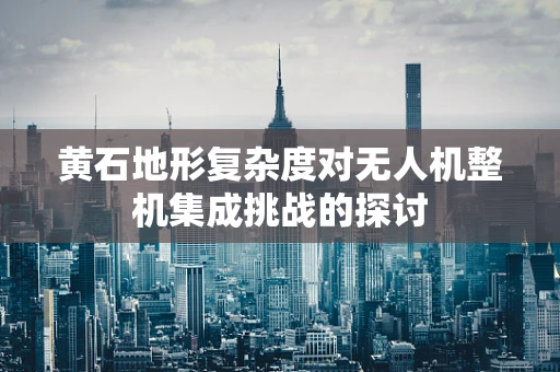 黄石地形复杂度对无人机整机集成挑战的探讨