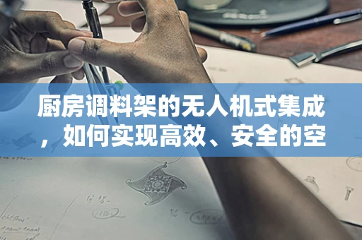 厨房调料架的无人机式集成，如何实现高效、安全的空中调料配送？