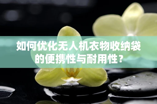 如何优化无人机衣物收纳袋的便携性与耐用性？